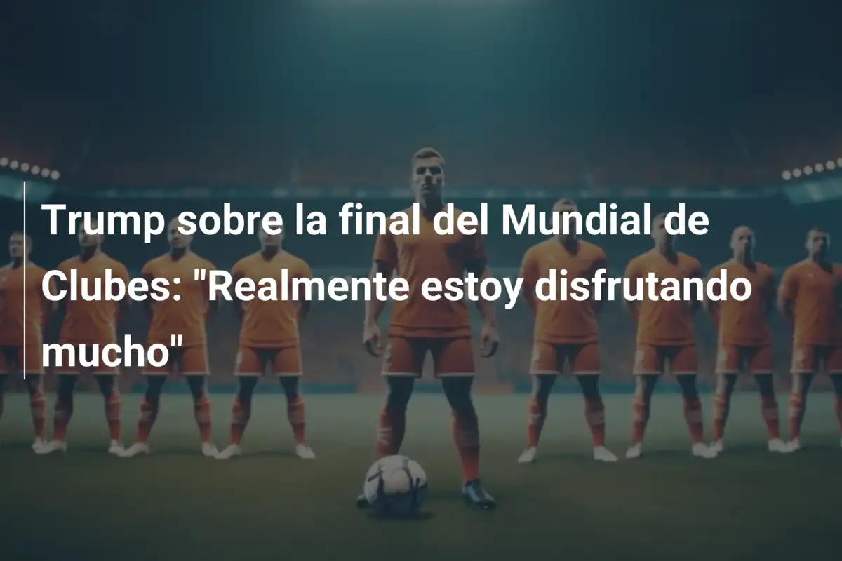 Trump sobre la final del Mundial de Clubes: "Realmente estoy disfrutando mucho"