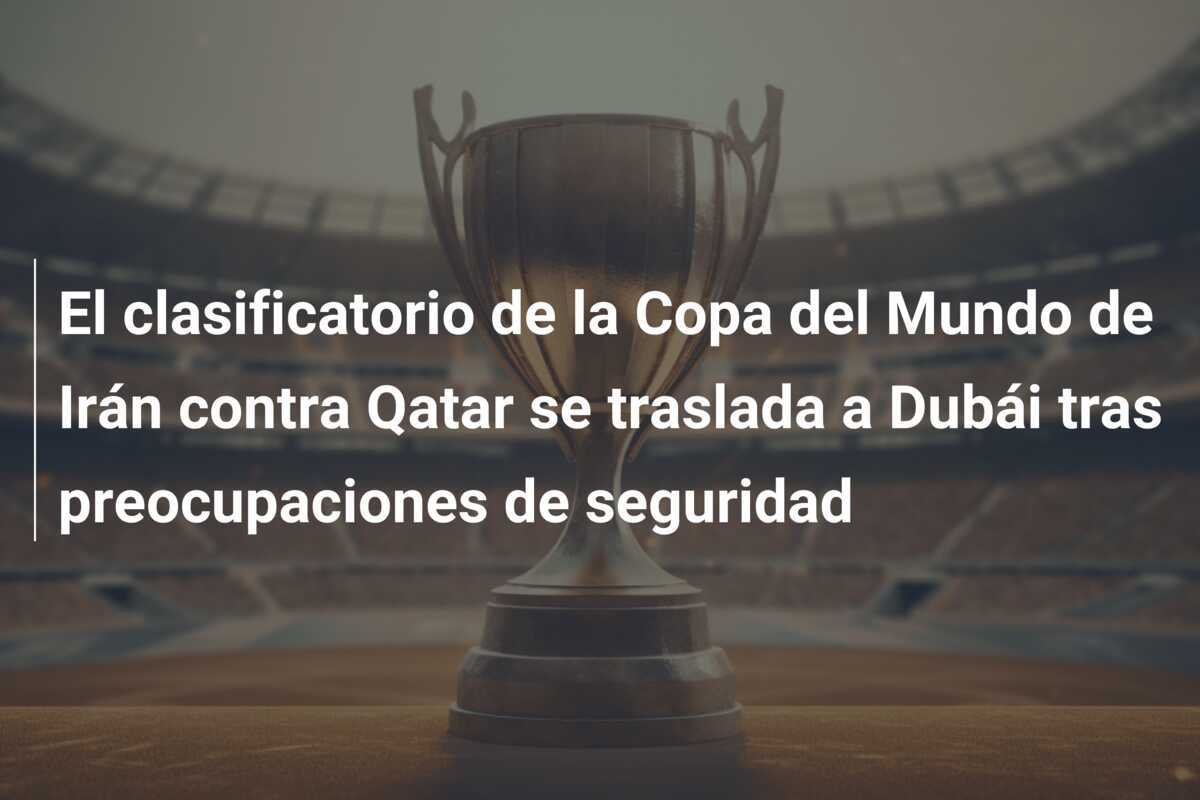 El clasificatorio de la Copa del Mundo de Irán contra Qatar se traslada a Dubái tras preocupaciones de seguridad