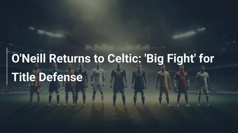 O'Neill Retorna ao Celtic: 'Grande Luta' pela Defesa do Título