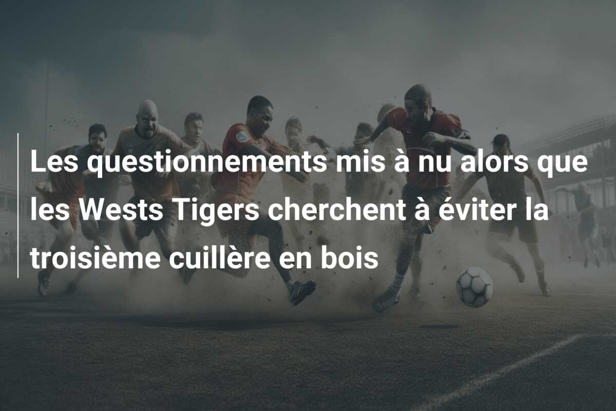 Les questionnements mis à nu alors que les Wests Tigers cherchent à éviter la troisième cuillère en bois