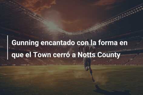 Gunning encantado con la forma en que el Town cerró a Notts County