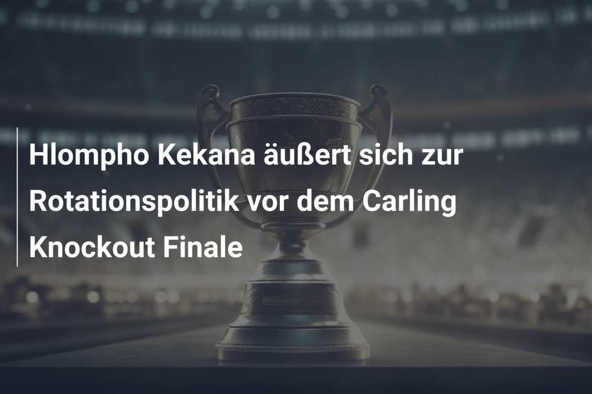 Hlompho Kekana äußert sich zur Rotationspolitik vor dem Carling Knockout Finale