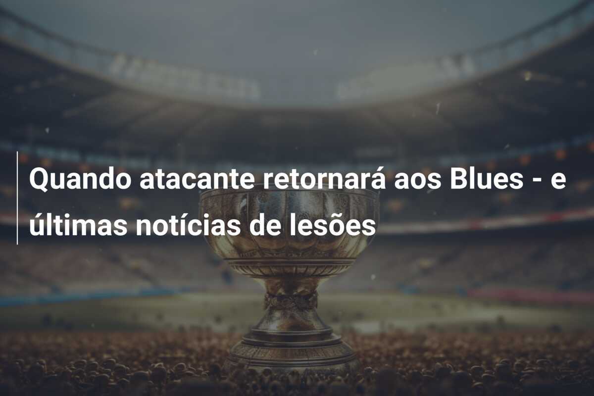 Quando atacante retornará aos Blues - e últimas notícias de lesões