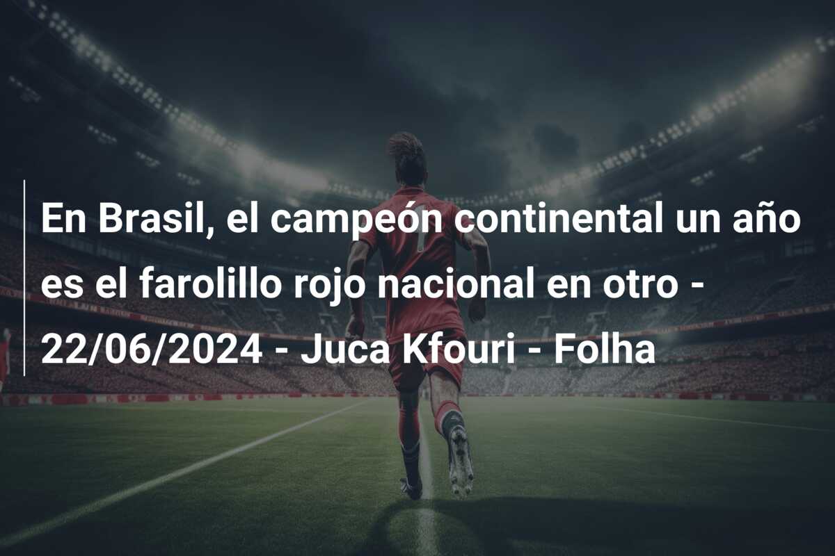 En Brasil, el campeón continental un año es el farolillo rojo nacional en otro – 22/06/2024 – Juca Kfouri – Folha