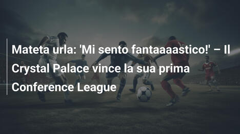 Mateta urla: 'Mi sento fantaaaastico!' – Il Crystal Palace vince la sua prima Conference League