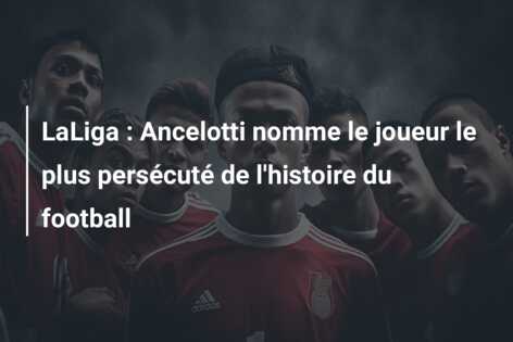 LaLiga : Ancelotti nomme le joueur le plus persécuté de l’histoire du football
