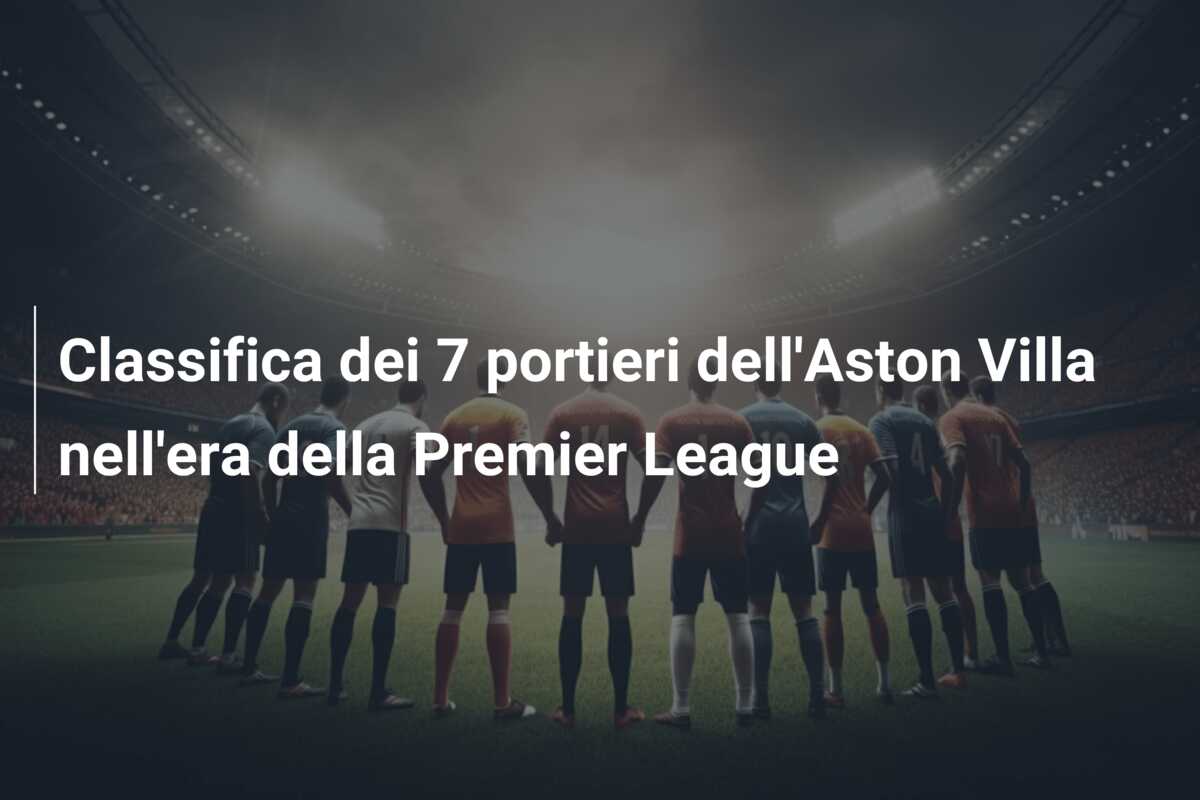 Classifica dei 7 portieri dell’Aston Villa nell’era della Premier League