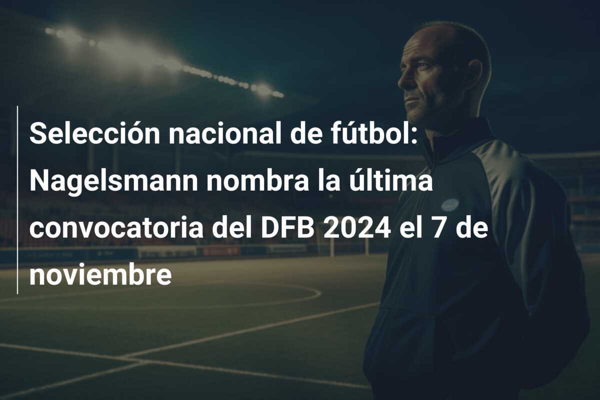 Selección nacional de fútbol: Nagelsmann nombra la última convocatoria del DFB 2024 el 7 de noviembre