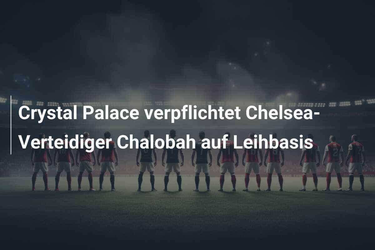 Crystal Palace verpflichtet Chelsea-Verteidiger Chalobah auf Leihbasis
