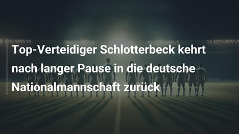 Top-Verteidiger Schlotterbeck kehrt nach langer Pause in die deutsche Nationalmannschaft zurück