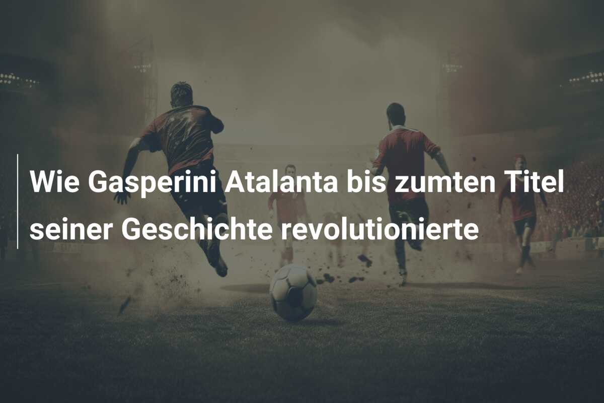 Wie Gasperini Atalanta bis zumten Titel seiner Geschichte revolutionierte