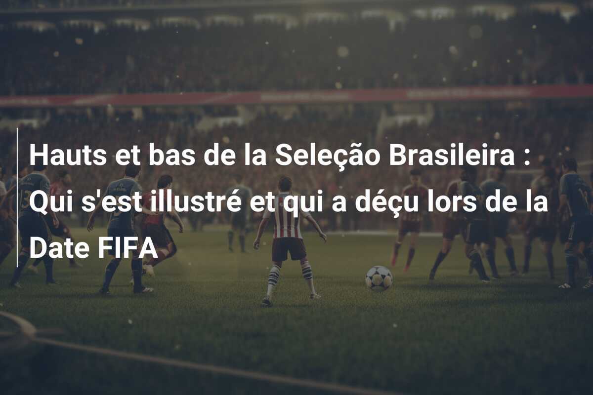 Hauts et bas de la Seleção Brasileira : Qui s'est illustré et qui a déçu lors de la Date FIFA