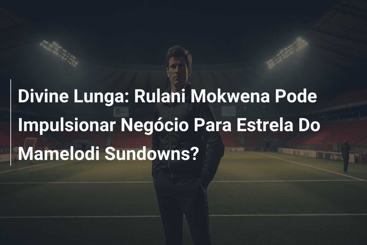 Divine Lunga: Rulani Mokwena Pode Impulsionar Negócio Para Estrela Do Mamelodi Sundowns?