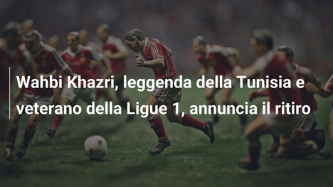 Wahbi Khazri, leggenda della Tunisia e veterano della Ligue 1, annuncia il ritiro
