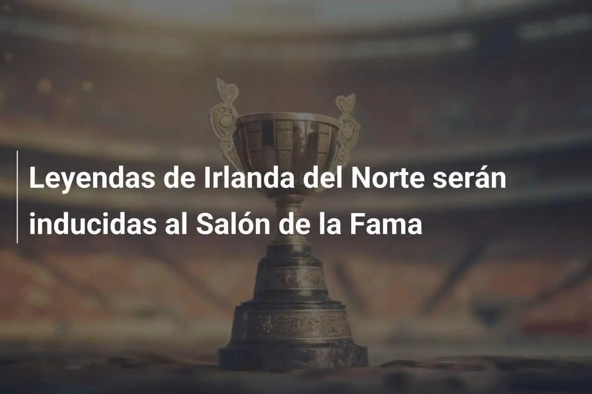Leyendas de Irlanda del Norte serán inducidas al Salón de la Fama