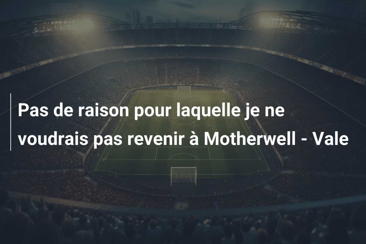 Pas de raison pour laquelle je ne voudrais pas revenir à Motherwell – Vale