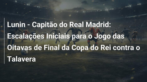 Lunin - Capitão do Real Madrid: Escalações Iniciais para o Jogo das Oitavas de Final da Copa do Rei contra o Talavera