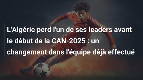 L'Algérie perd l'un de ses leaders avant le début de la CAN-2025 : un changement dans l'équipe déjà effectué