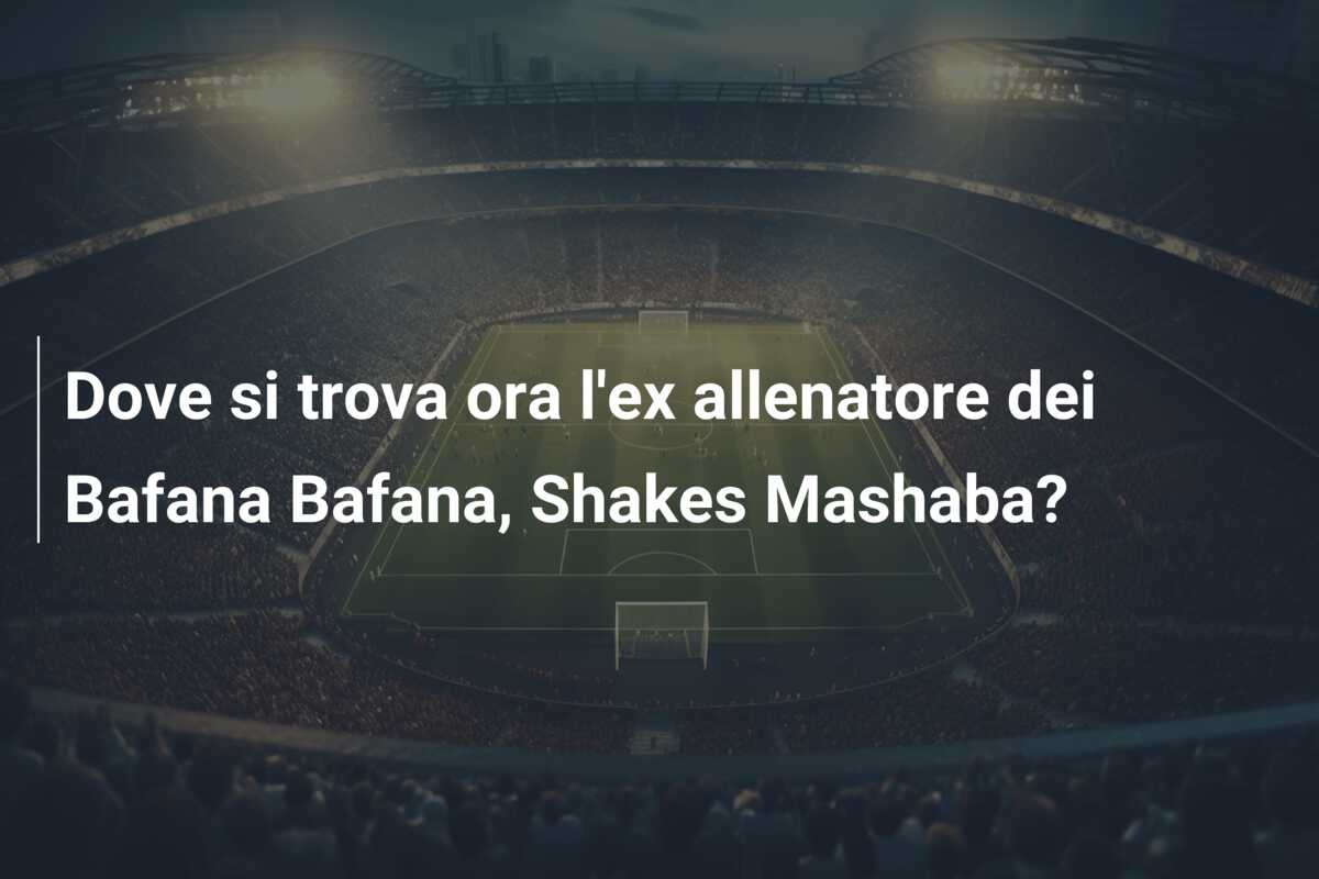 Dove si trova ora l’ex allenatore dei Bafana Bafana, Shakes Mashaba?