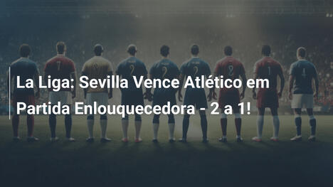 La Liga: Sevilla Vence Atlético em Partida Enlouquecedora - 2 a 1!
