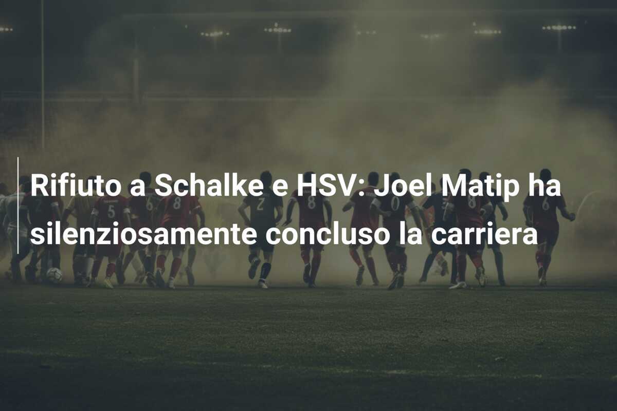 Rifiuto a Schalke e HSV: Joel Matip ha silenziosamente concluso la carriera