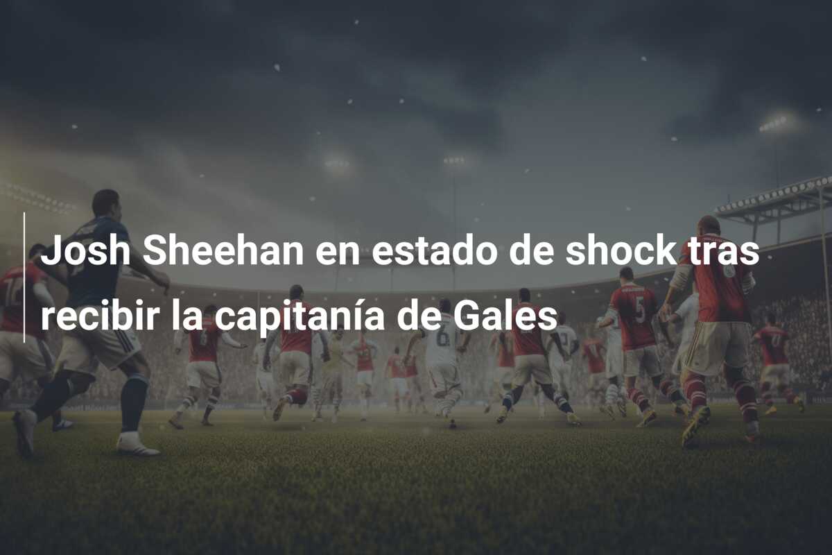 Josh Sheehan en estado de shock tras recibir la capitanía de Gales