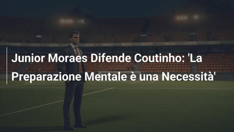 Junior Moraes Difende Coutinho: 'La Preparazione Mentale è una Necessità'