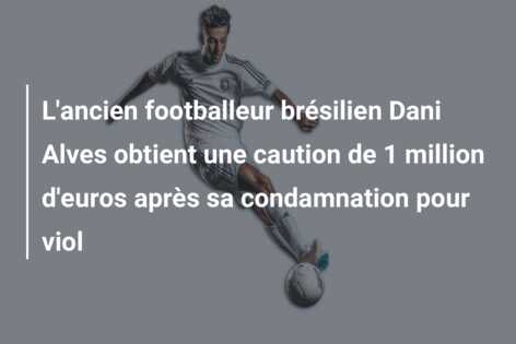 L’ancien footballeur brésilien Dani Alves obtient une caution de 1 million d’euros après sa condamnation pour viol