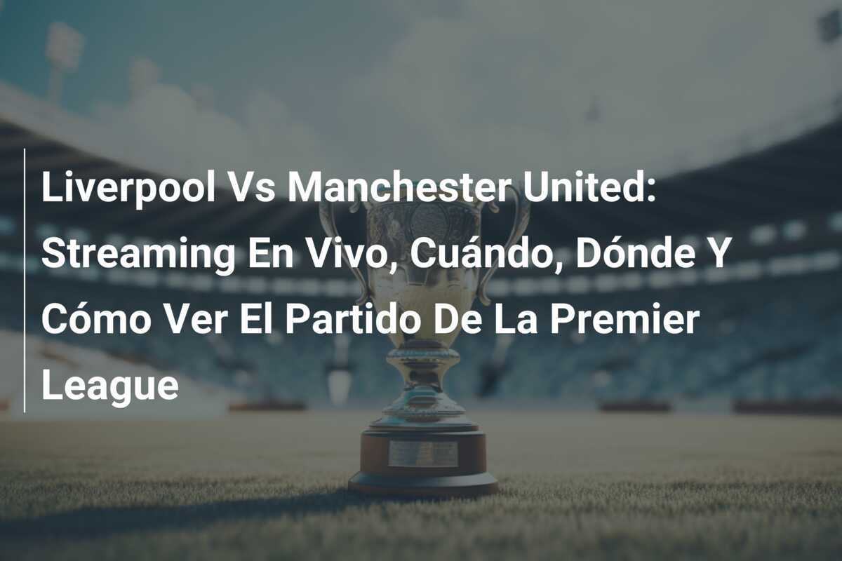 Liverpool Vs Manchester United: Streaming En Vivo, Cuándo, Dónde Y Cómo Ver El Partido De La Premier League