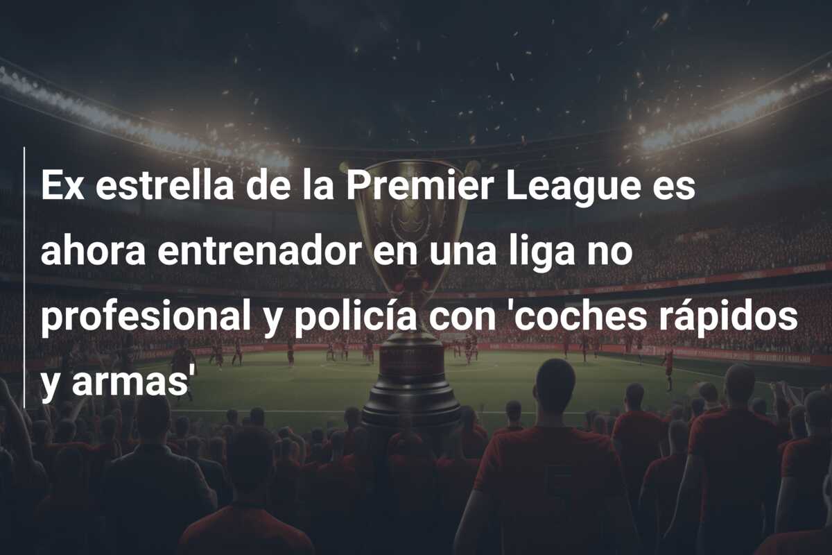 Ex estrella de la Premier League es ahora entrenador en una liga no profesional y policía con ‘coches rápidos y armas’