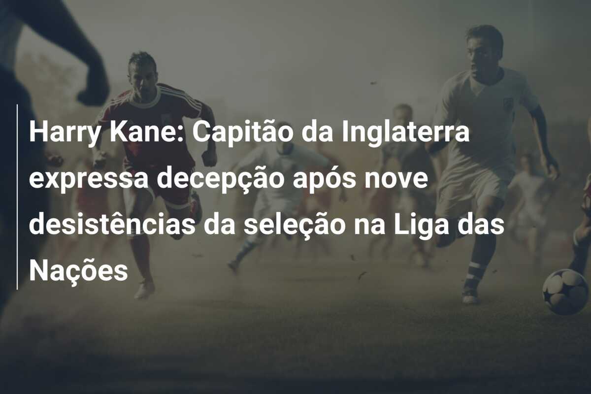 Harry Kane: Capitão da Inglaterra expressa decepção após nove desistências da seleção na Liga das Nações