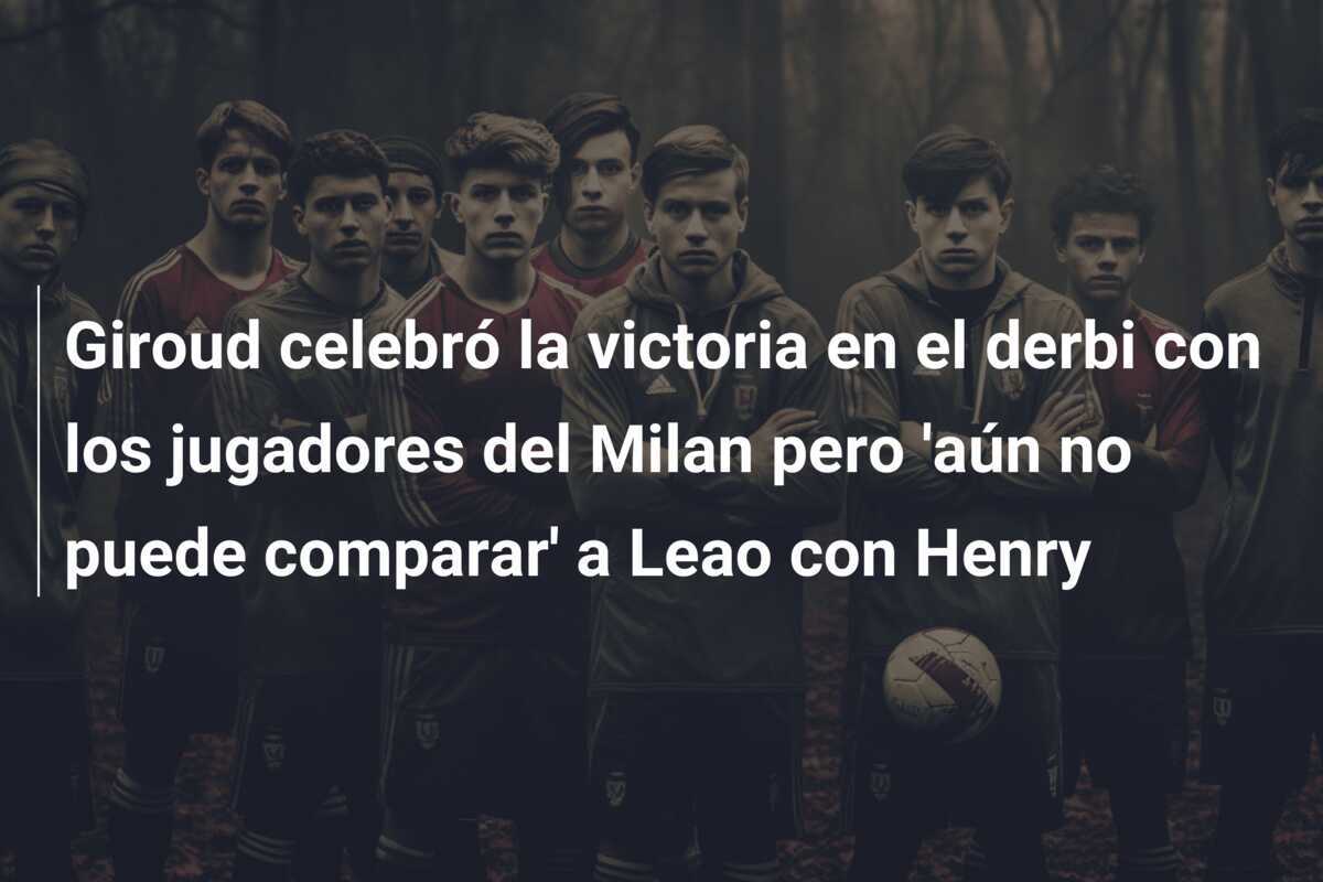 Giroud celebró la victoria en el derbi con los jugadores del Milan pero 'aún no puede comparar' a Leao con Henry