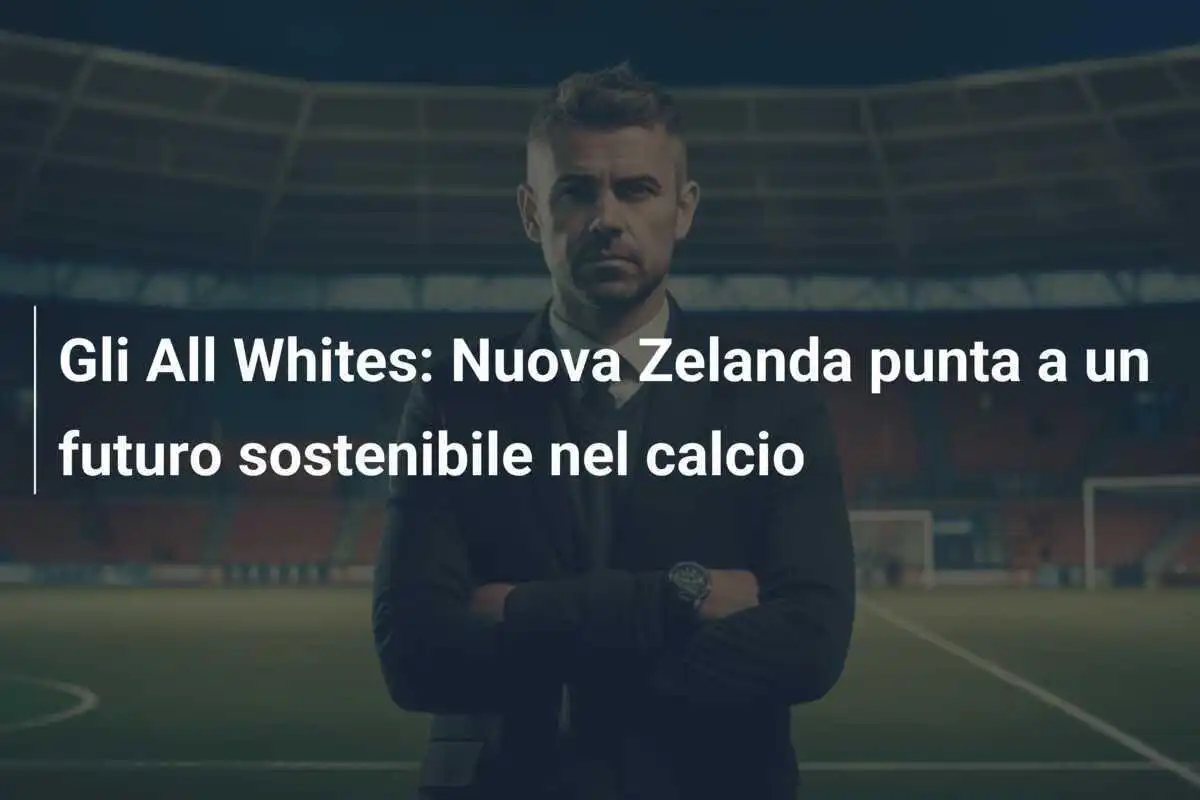Gli All Whites: Nuova Zelanda punta a un futuro sostenibile nel calcio