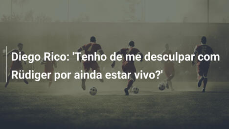 Diego Rico: 'Tenho de me desculpar com Rüdiger por ainda estar vivo?'