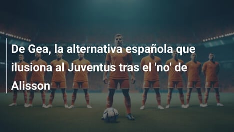 De Gea, la alternativa española que ilusiona al Juventus tras el 'no' de Alisson