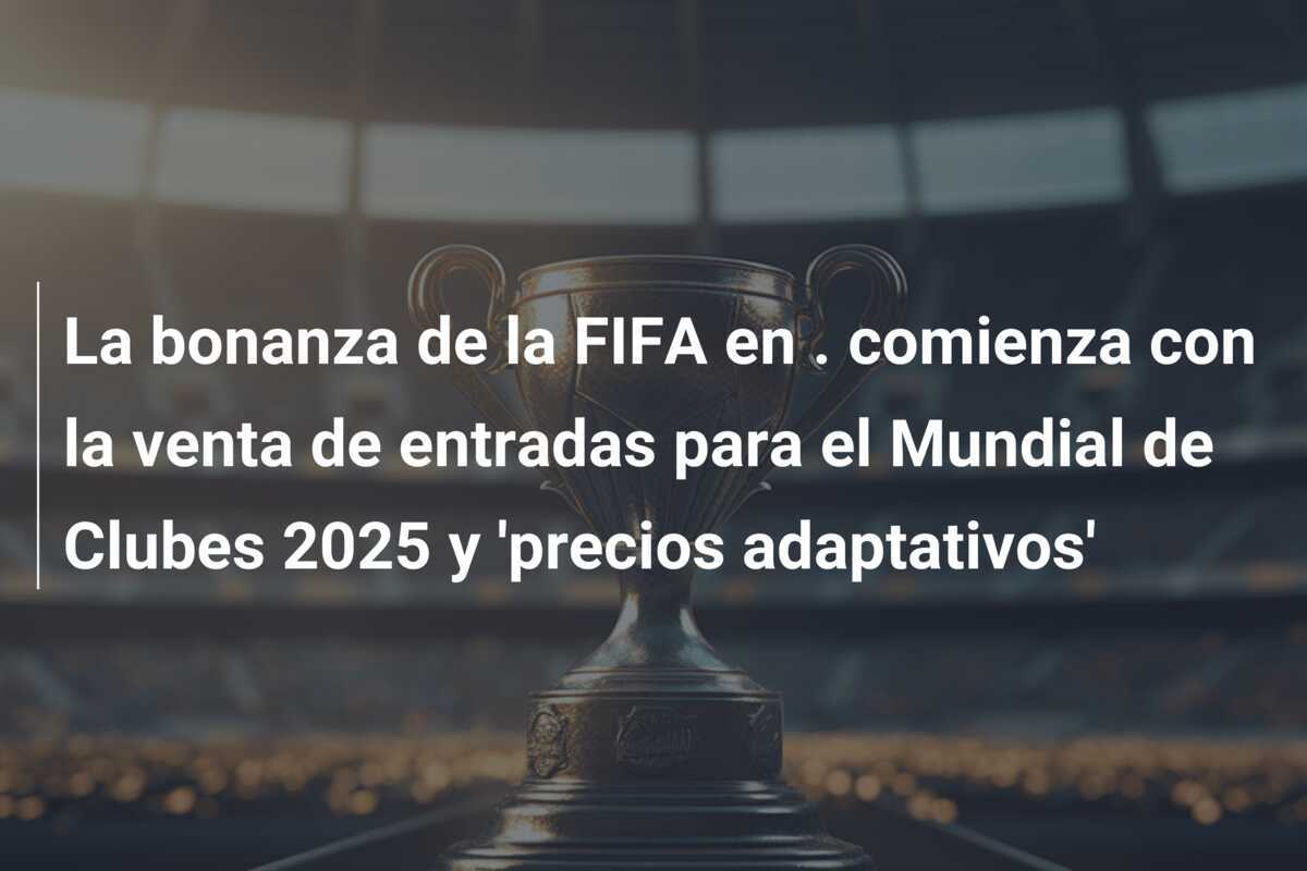 La bonanza de la FIFA en . comienza con la venta de entradas para el Mundial de Clubes 2025 y 'precios adaptativos'