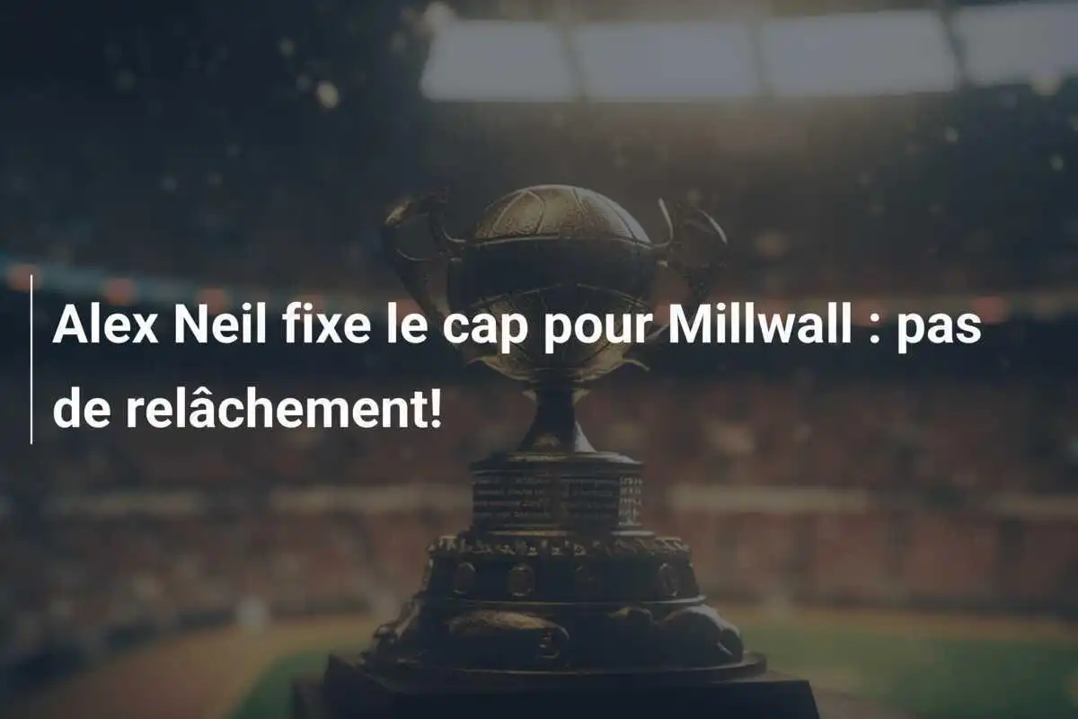 Alex Neil fixe le cap pour Millwall : pas de relâchement!