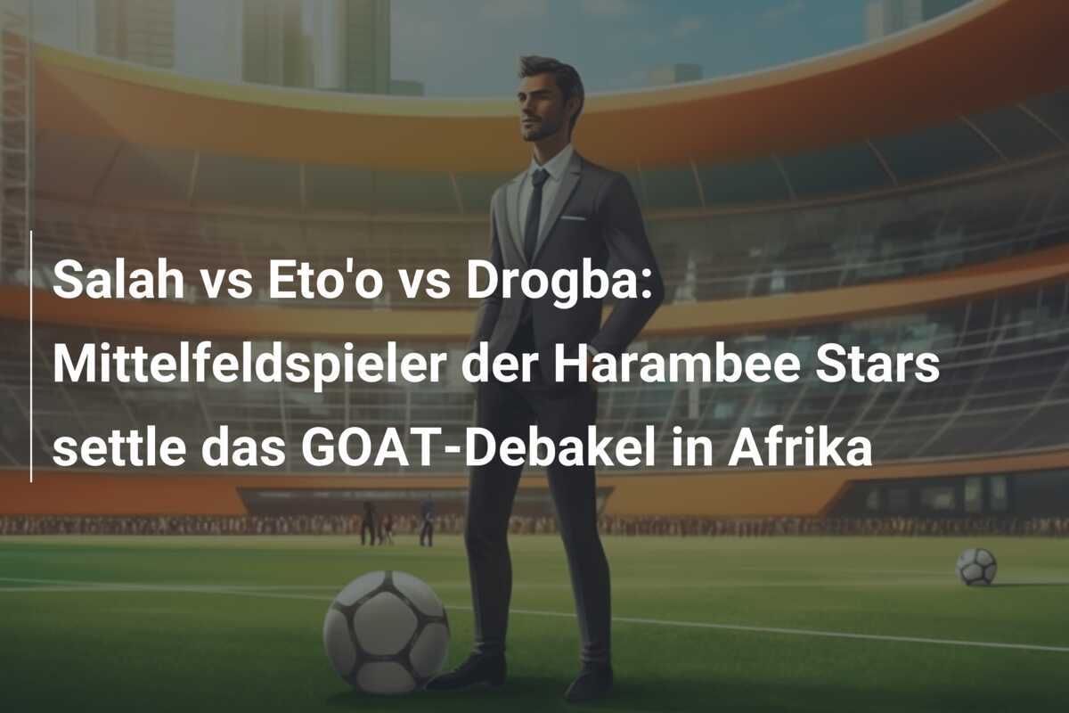 Salah vs Eto'o vs Drogba: Mittelfeldspieler der Harambee Stars settle das GOAT-Debakel in Afrika