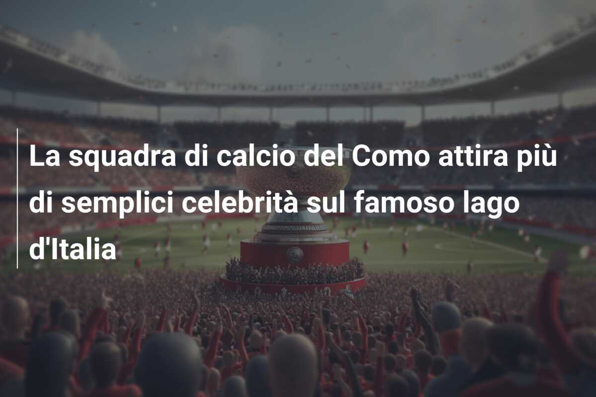 La squadra di calcio del Como attira più di semplici celebrità sul famoso lago d'Italia