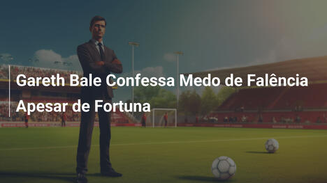 Gareth Bale Confessa Medo de Falência Apesar de Fortuna