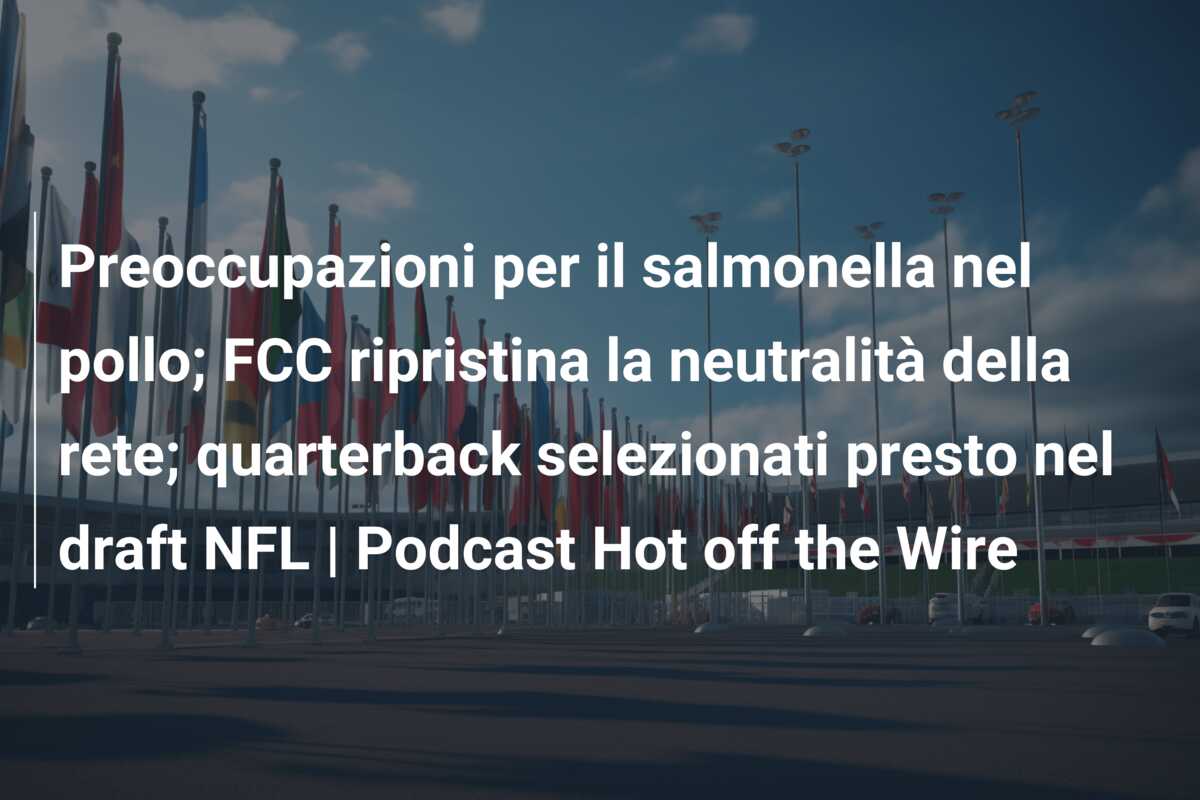 Preoccupazioni per il salmonella nel pollo; FCC ripristina la neutralità della rete; quarterback selezionati presto nel draft NFL | Podcast Hot off the Wire