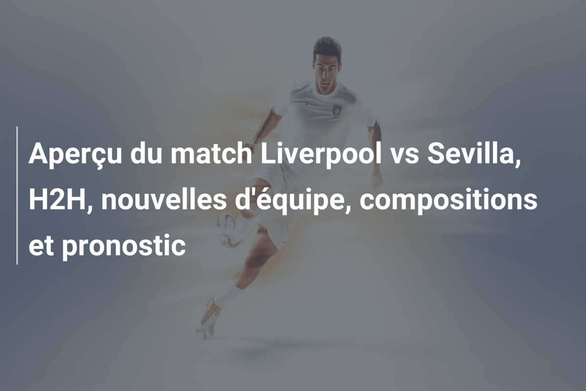 Aperçu du match Liverpool vs Sevilla, H2H, nouvelles d’équipe, compositions et pronostic