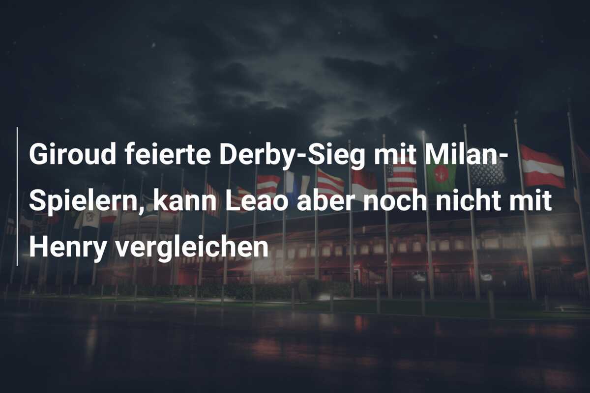 Giroud feierte Derby-Sieg mit Milan-Spielern, kann Leao aber noch nicht mit Henry vergleichen