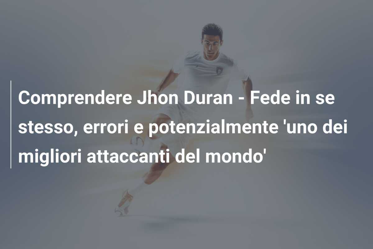 Comprendere Jhon Duran - Fede in se stesso, errori e potenzialmente 'uno dei migliori attaccanti del mondo'