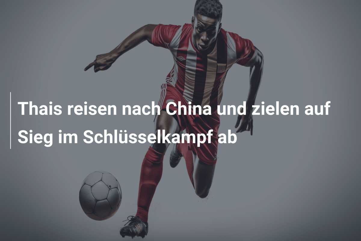 Thais reisen nach China und zielen auf Sieg im Schlüsselkampf ab
