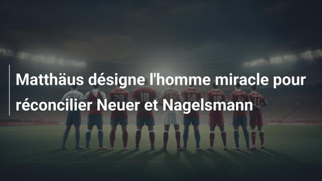 Matthäus désigne l'homme miracle pour réconcilier Neuer et Nagelsmann