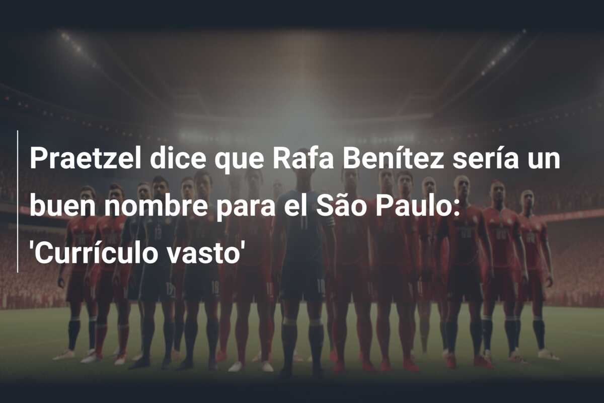 Praetzel dice que Rafa Benítez sería un buen nombre para el São Paulo: ‘Currículo vasto’