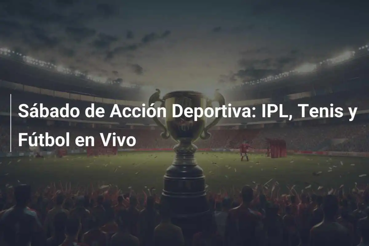 Sábado de Acción Deportiva: IPL, Tenis y Fútbol en Vivo