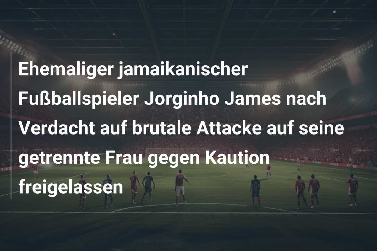 Ehemaliger jamaikanischer Fußballspieler Jorginho James nach Verdacht auf brutale Attacke auf seine getrennte Frau gegen Kaution freigelassen