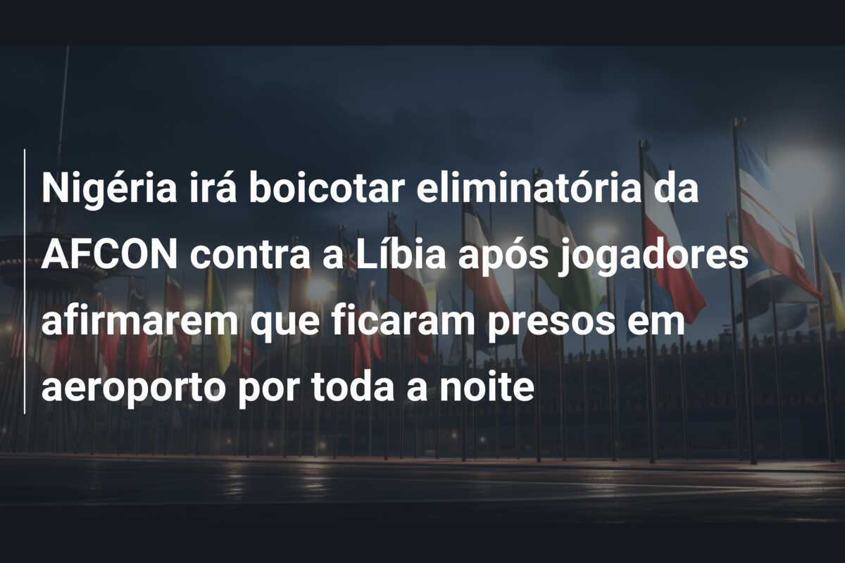 Nigéria irá boicotar eliminatória da AFCON contra a Líbia após jogadores afirmarem que ficaram presos em aeroporto por toda a noite